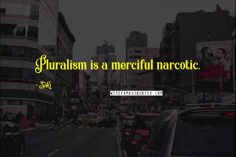 Saki Quotes: Pluralism is a merciful narcotic.