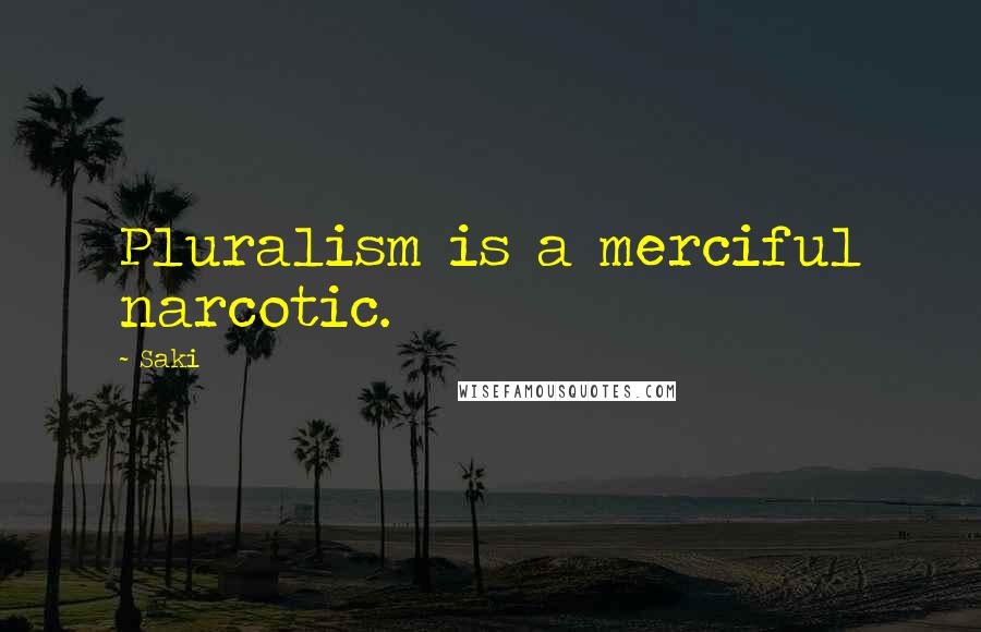 Saki Quotes: Pluralism is a merciful narcotic.