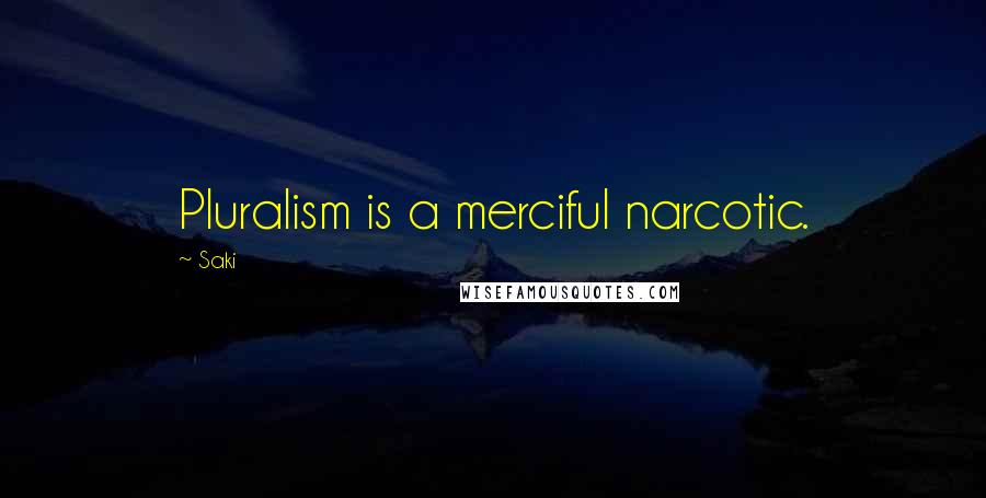 Saki Quotes: Pluralism is a merciful narcotic.