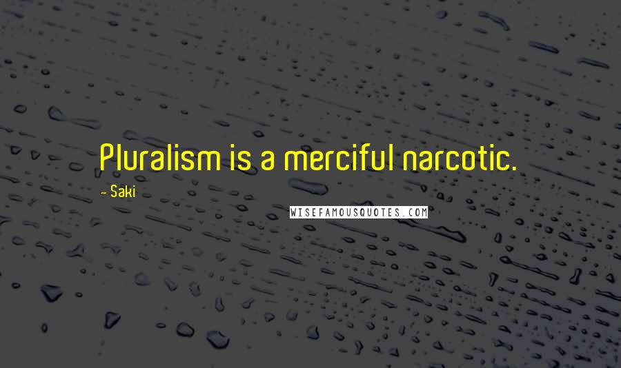 Saki Quotes: Pluralism is a merciful narcotic.