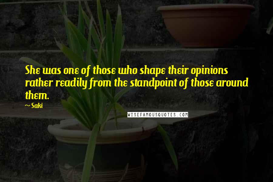 Saki Quotes: She was one of those who shape their opinions rather readily from the standpoint of those around them.