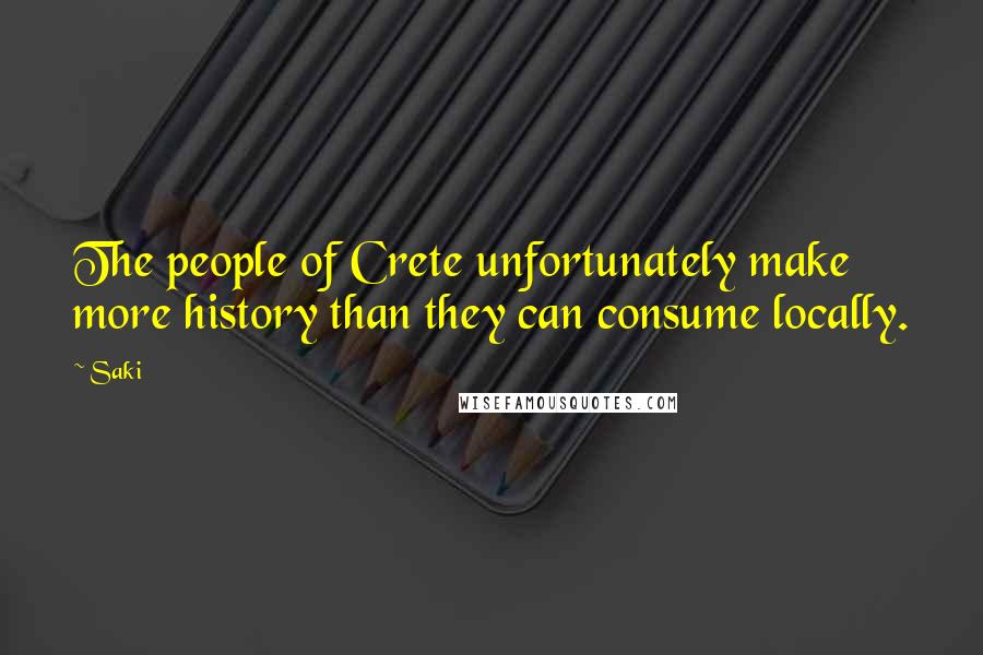 Saki Quotes: The people of Crete unfortunately make more history than they can consume locally.