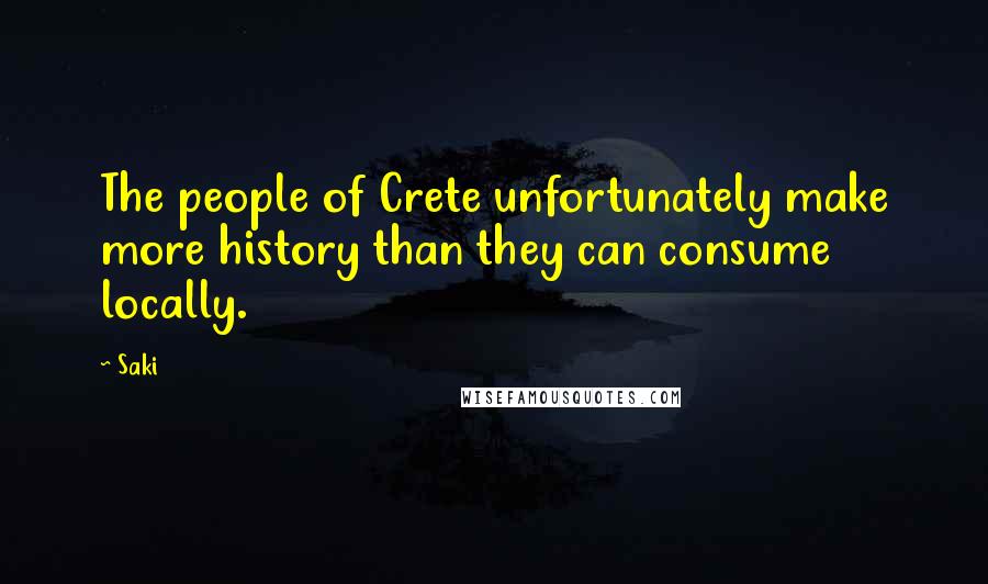 Saki Quotes: The people of Crete unfortunately make more history than they can consume locally.