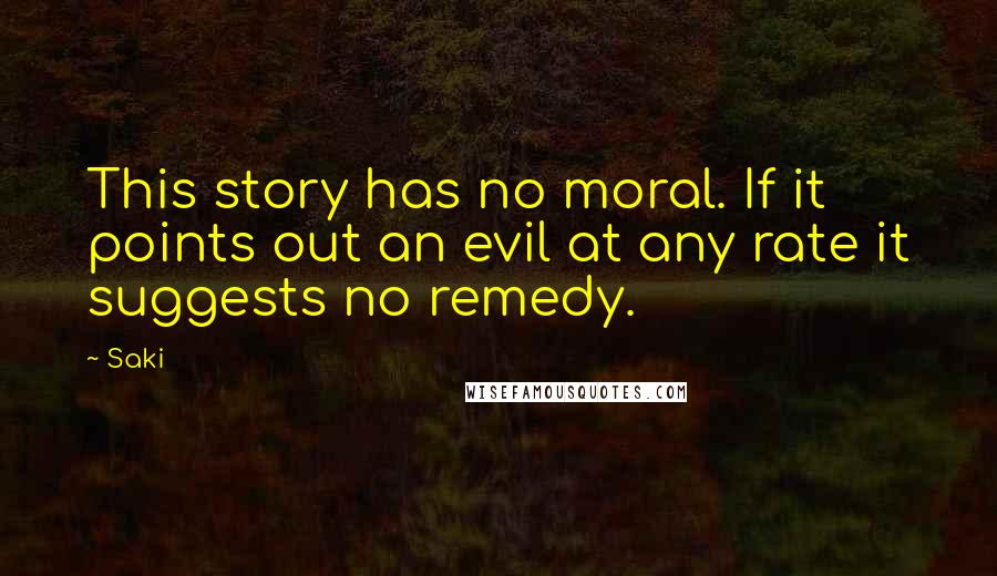 Saki Quotes: This story has no moral. If it points out an evil at any rate it suggests no remedy.