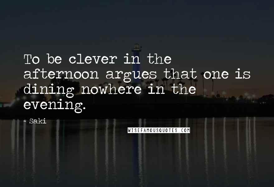 Saki Quotes: To be clever in the afternoon argues that one is dining nowhere in the evening.