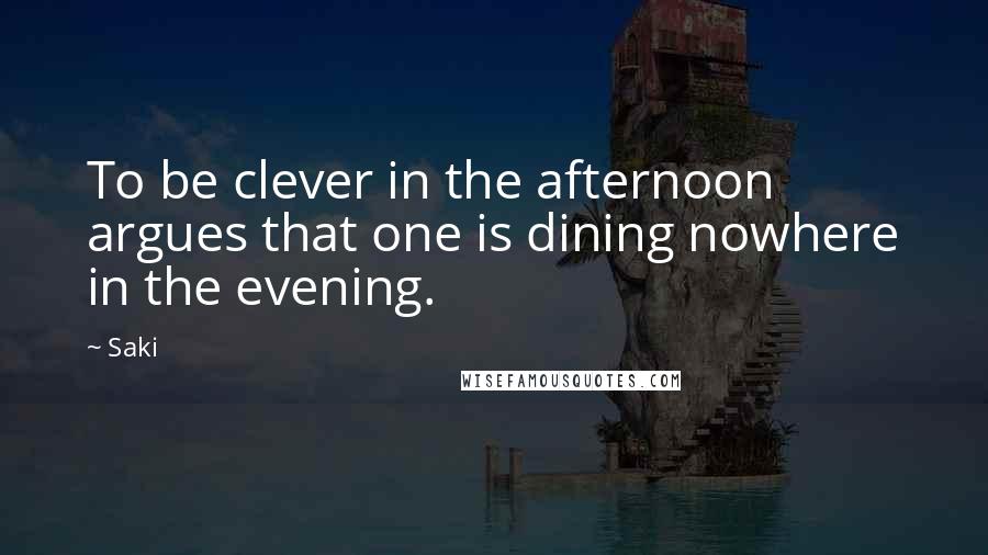 Saki Quotes: To be clever in the afternoon argues that one is dining nowhere in the evening.