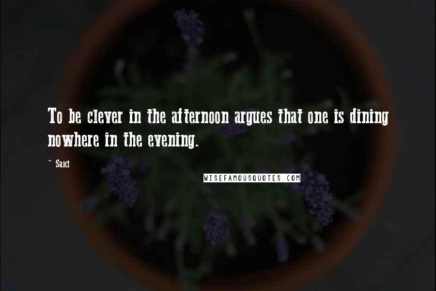 Saki Quotes: To be clever in the afternoon argues that one is dining nowhere in the evening.