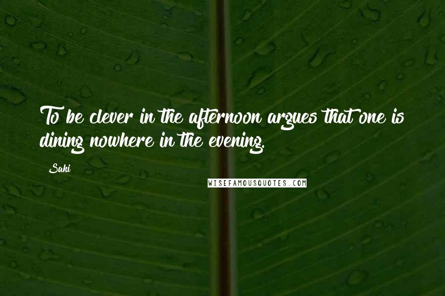 Saki Quotes: To be clever in the afternoon argues that one is dining nowhere in the evening.