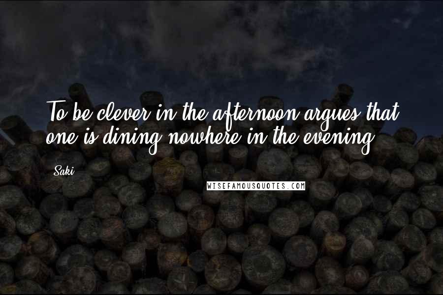 Saki Quotes: To be clever in the afternoon argues that one is dining nowhere in the evening.