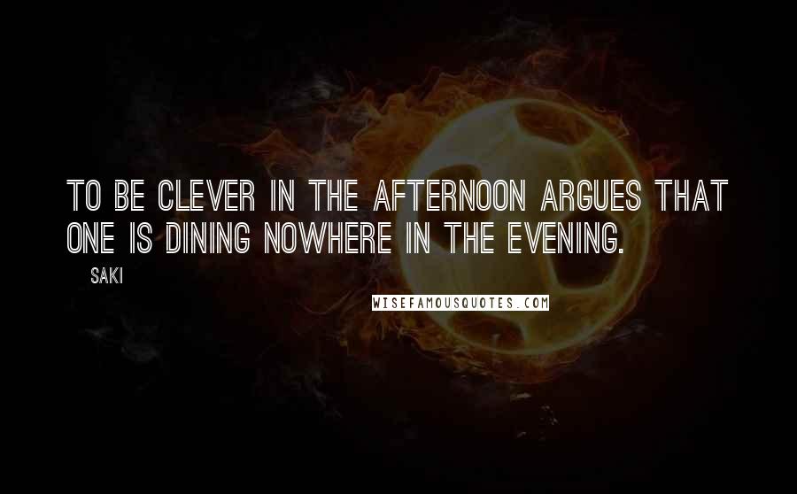 Saki Quotes: To be clever in the afternoon argues that one is dining nowhere in the evening.