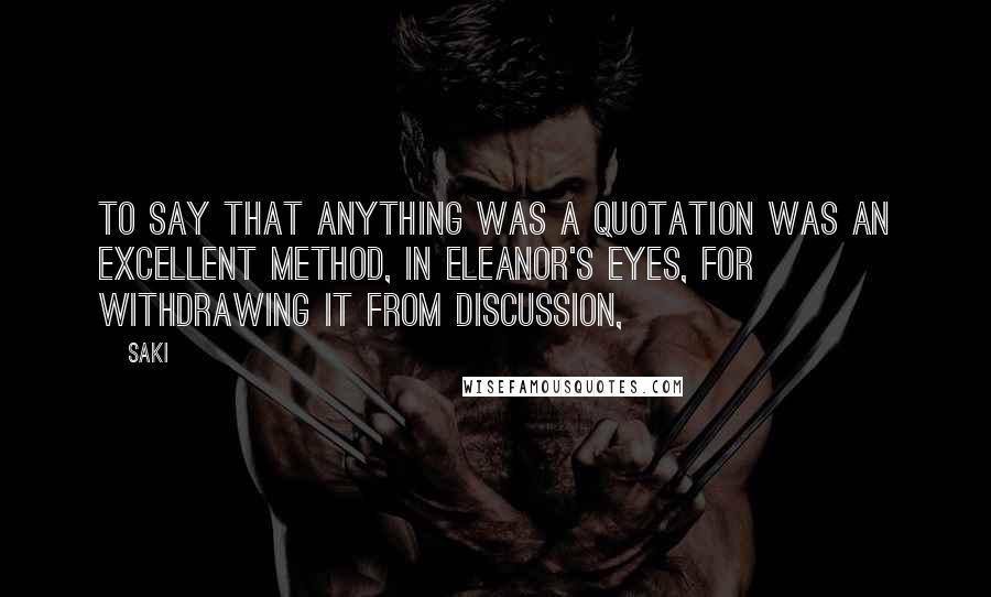 Saki Quotes: To say that anything was a quotation was an excellent method, in Eleanor's eyes, for withdrawing it from discussion,