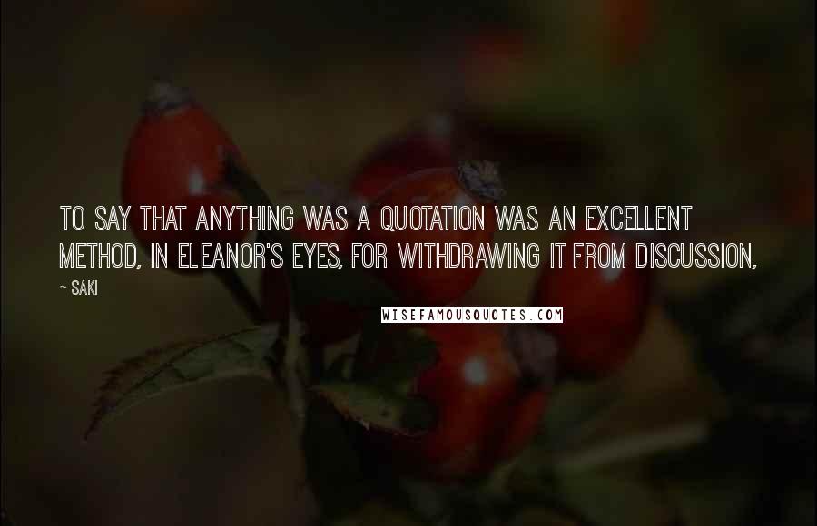 Saki Quotes: To say that anything was a quotation was an excellent method, in Eleanor's eyes, for withdrawing it from discussion,