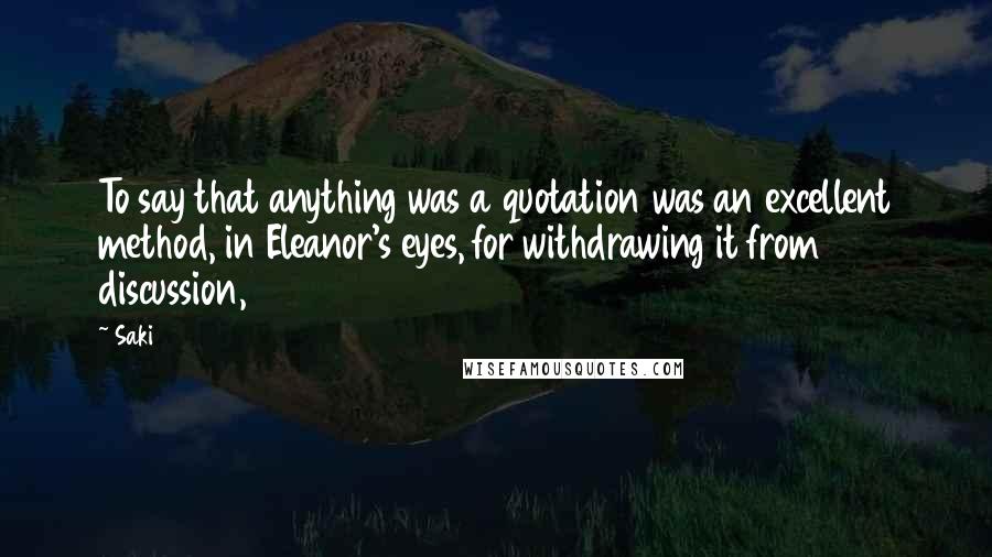 Saki Quotes: To say that anything was a quotation was an excellent method, in Eleanor's eyes, for withdrawing it from discussion,