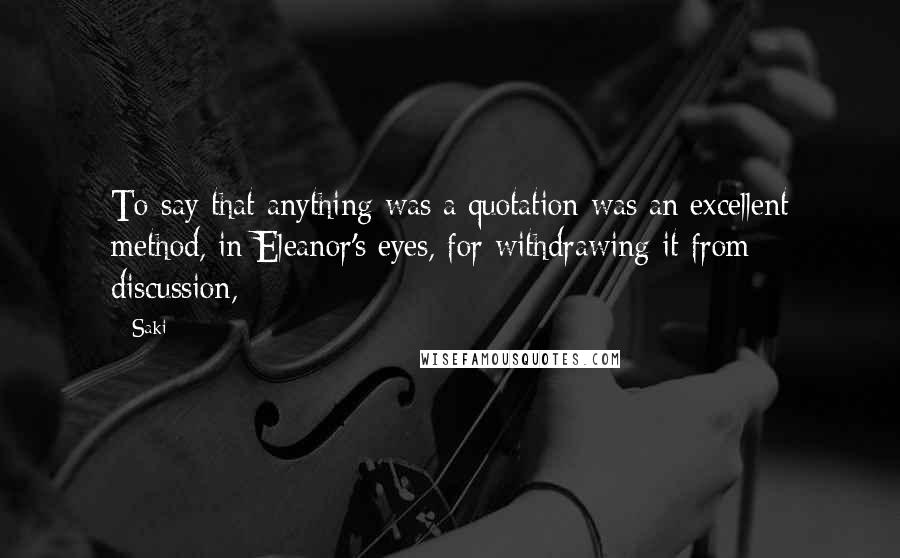 Saki Quotes: To say that anything was a quotation was an excellent method, in Eleanor's eyes, for withdrawing it from discussion,