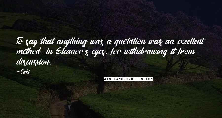 Saki Quotes: To say that anything was a quotation was an excellent method, in Eleanor's eyes, for withdrawing it from discussion,