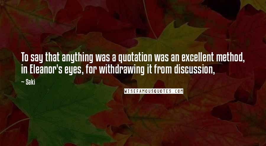 Saki Quotes: To say that anything was a quotation was an excellent method, in Eleanor's eyes, for withdrawing it from discussion,