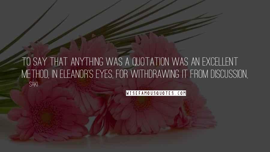 Saki Quotes: To say that anything was a quotation was an excellent method, in Eleanor's eyes, for withdrawing it from discussion,