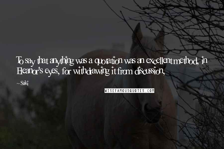 Saki Quotes: To say that anything was a quotation was an excellent method, in Eleanor's eyes, for withdrawing it from discussion,