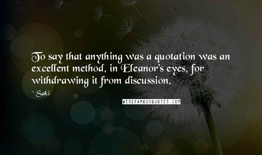 Saki Quotes: To say that anything was a quotation was an excellent method, in Eleanor's eyes, for withdrawing it from discussion,