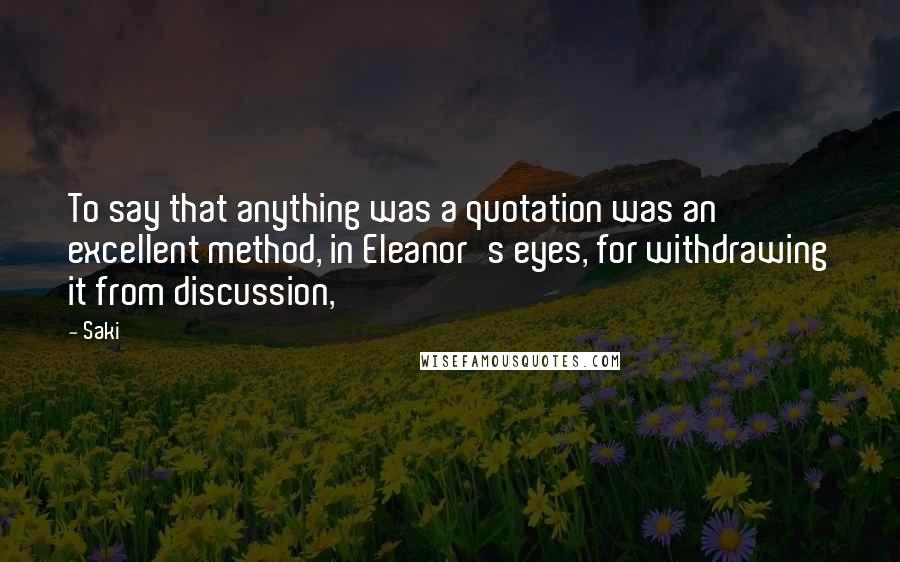 Saki Quotes: To say that anything was a quotation was an excellent method, in Eleanor's eyes, for withdrawing it from discussion,