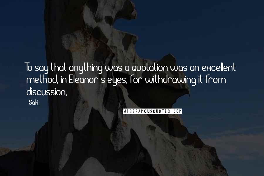 Saki Quotes: To say that anything was a quotation was an excellent method, in Eleanor's eyes, for withdrawing it from discussion,