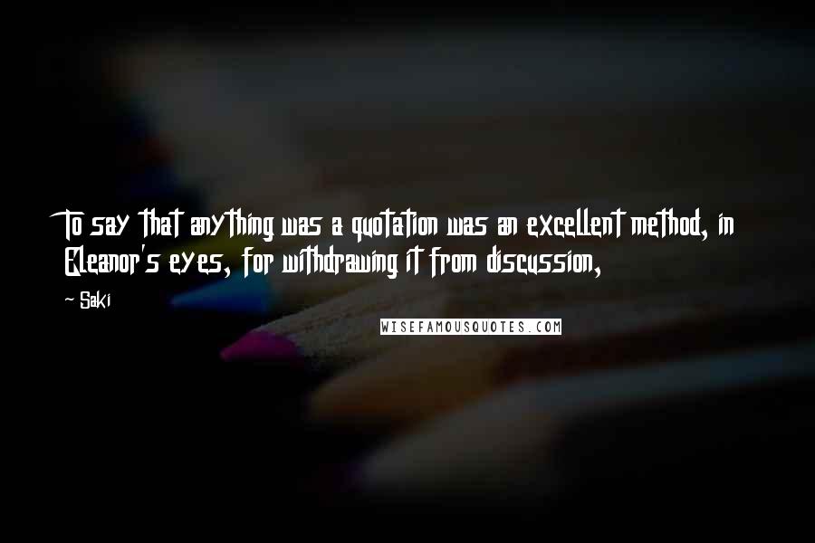 Saki Quotes: To say that anything was a quotation was an excellent method, in Eleanor's eyes, for withdrawing it from discussion,