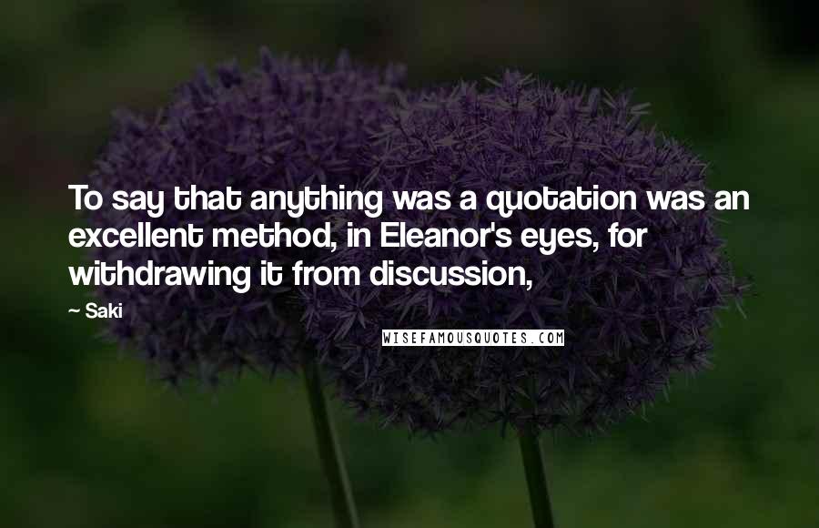 Saki Quotes: To say that anything was a quotation was an excellent method, in Eleanor's eyes, for withdrawing it from discussion,