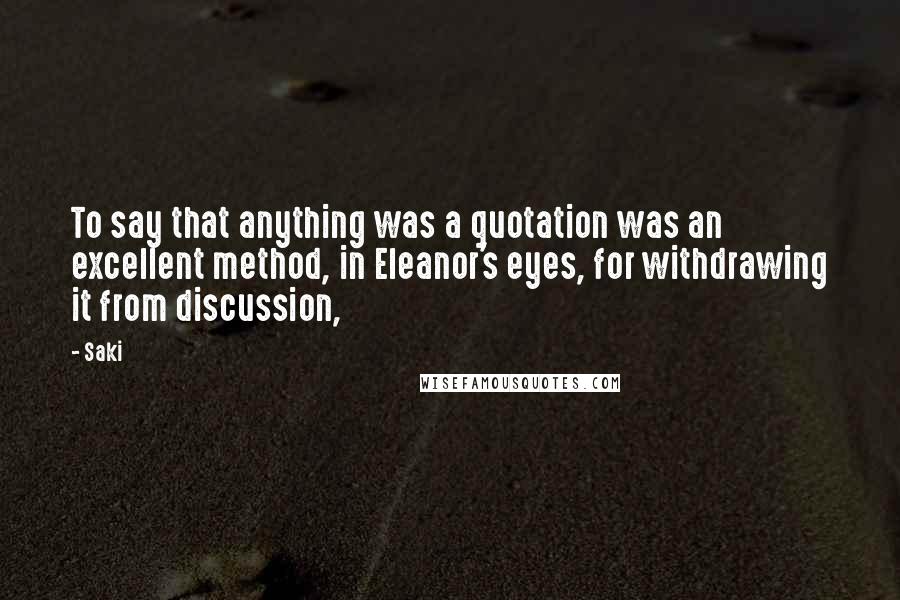 Saki Quotes: To say that anything was a quotation was an excellent method, in Eleanor's eyes, for withdrawing it from discussion,