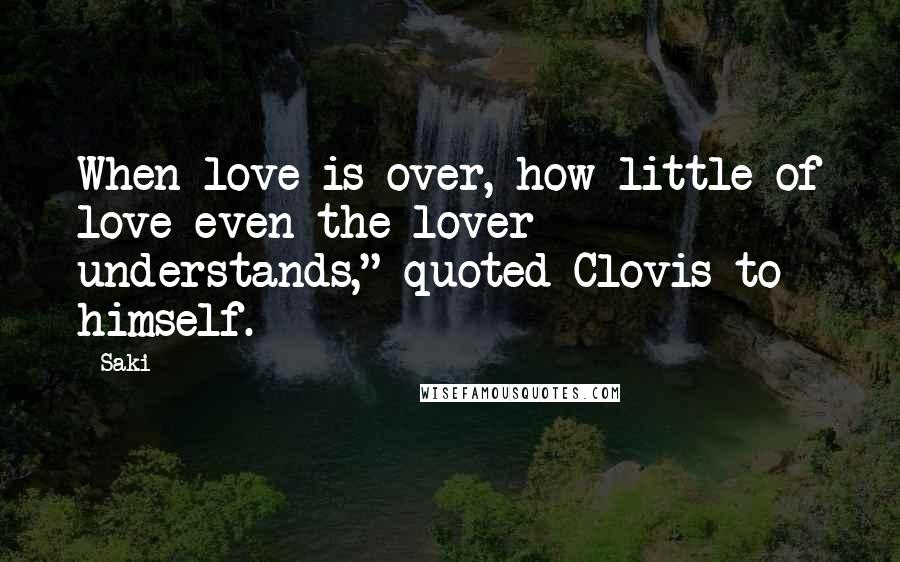 Saki Quotes: When love is over, how little of love even the lover understands," quoted Clovis to himself.