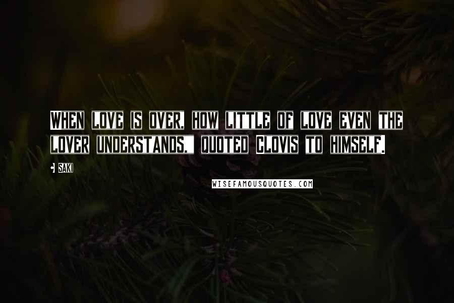 Saki Quotes: When love is over, how little of love even the lover understands," quoted Clovis to himself.