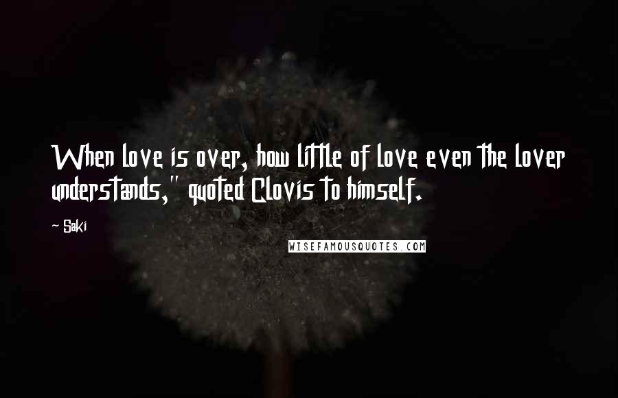 Saki Quotes: When love is over, how little of love even the lover understands," quoted Clovis to himself.