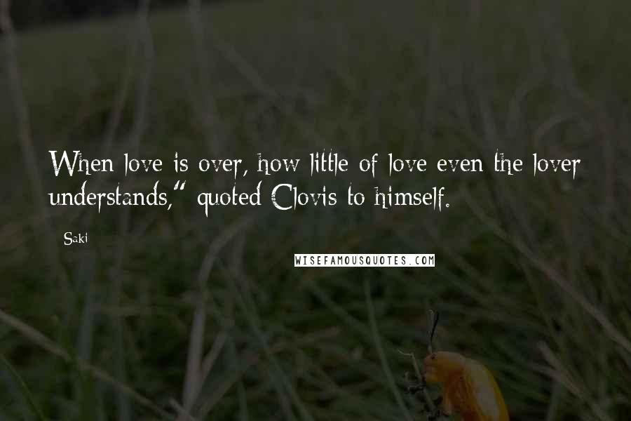 Saki Quotes: When love is over, how little of love even the lover understands," quoted Clovis to himself.