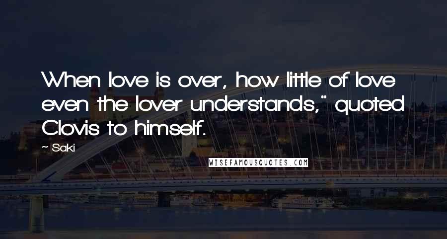 Saki Quotes: When love is over, how little of love even the lover understands," quoted Clovis to himself.