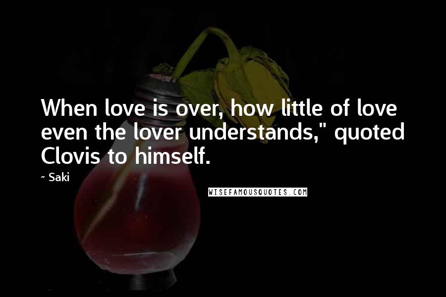 Saki Quotes: When love is over, how little of love even the lover understands," quoted Clovis to himself.