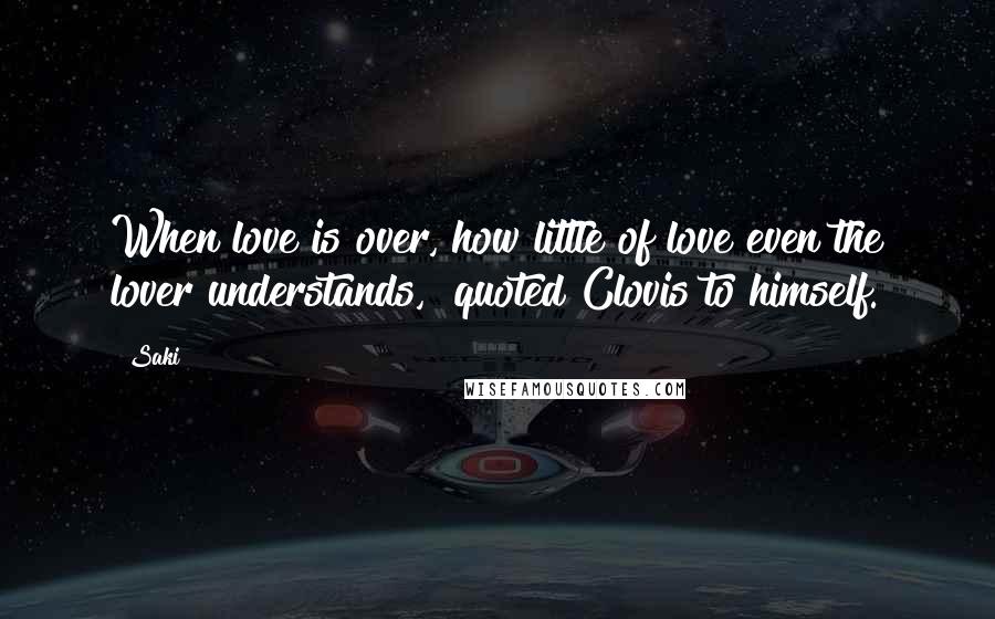 Saki Quotes: When love is over, how little of love even the lover understands," quoted Clovis to himself.