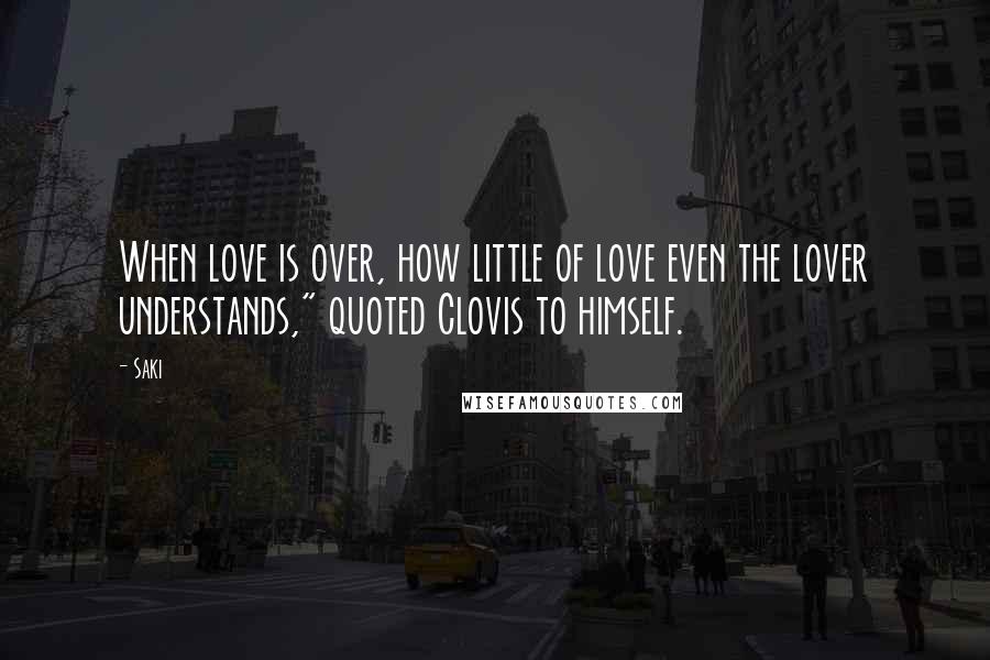 Saki Quotes: When love is over, how little of love even the lover understands," quoted Clovis to himself.