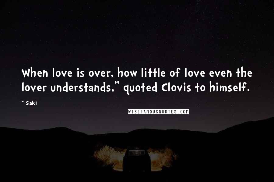 Saki Quotes: When love is over, how little of love even the lover understands," quoted Clovis to himself.