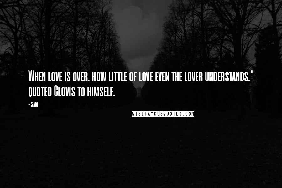 Saki Quotes: When love is over, how little of love even the lover understands," quoted Clovis to himself.