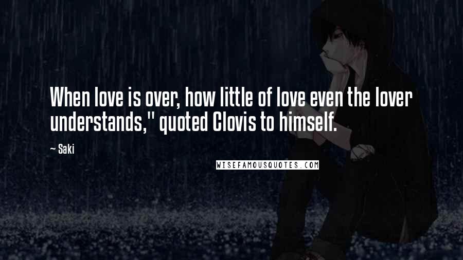 Saki Quotes: When love is over, how little of love even the lover understands," quoted Clovis to himself.