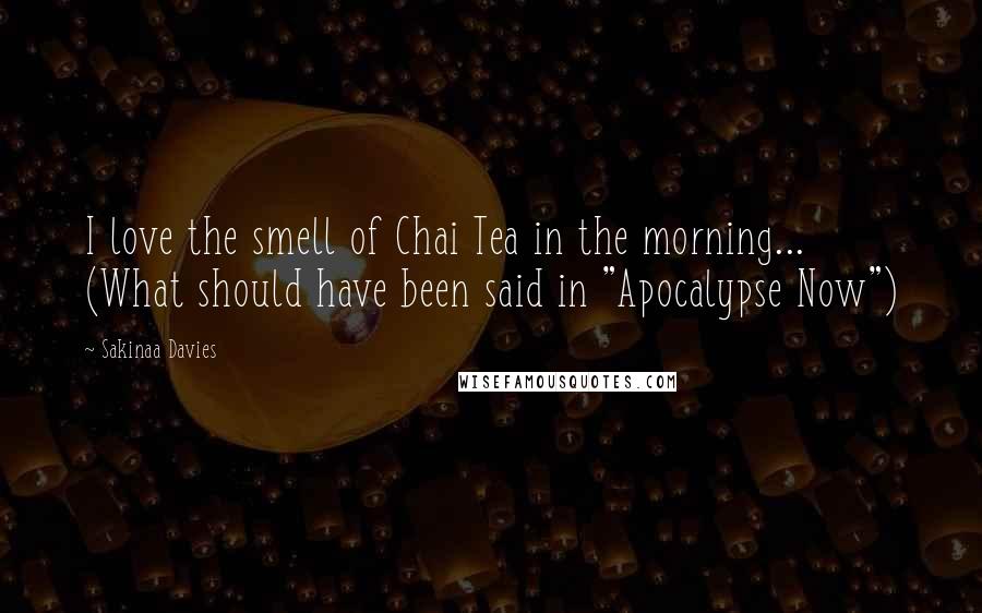 Sakinaa Davies Quotes: I love the smell of Chai Tea in the morning... (What should have been said in "Apocalypse Now")