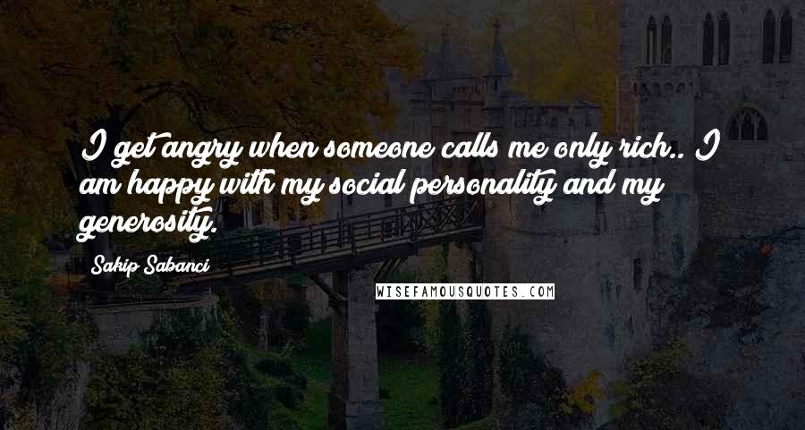 Sakip Sabanci Quotes: I get angry when someone calls me only rich.. I am happy with my social personality and my generosity.