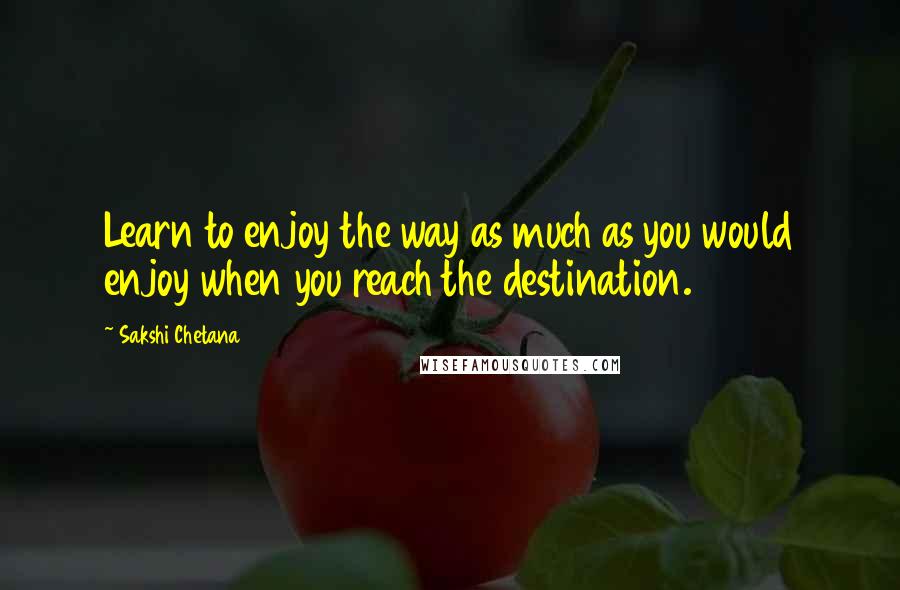 Sakshi Chetana Quotes: Learn to enjoy the way as much as you would enjoy when you reach the destination.