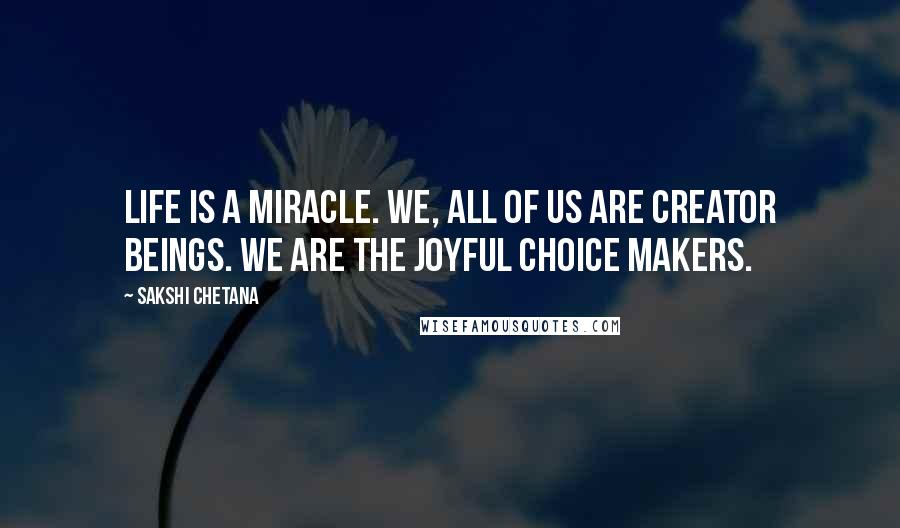 Sakshi Chetana Quotes: Life is a miracle. We, all of us are creator beings. We are the joyful choice makers.