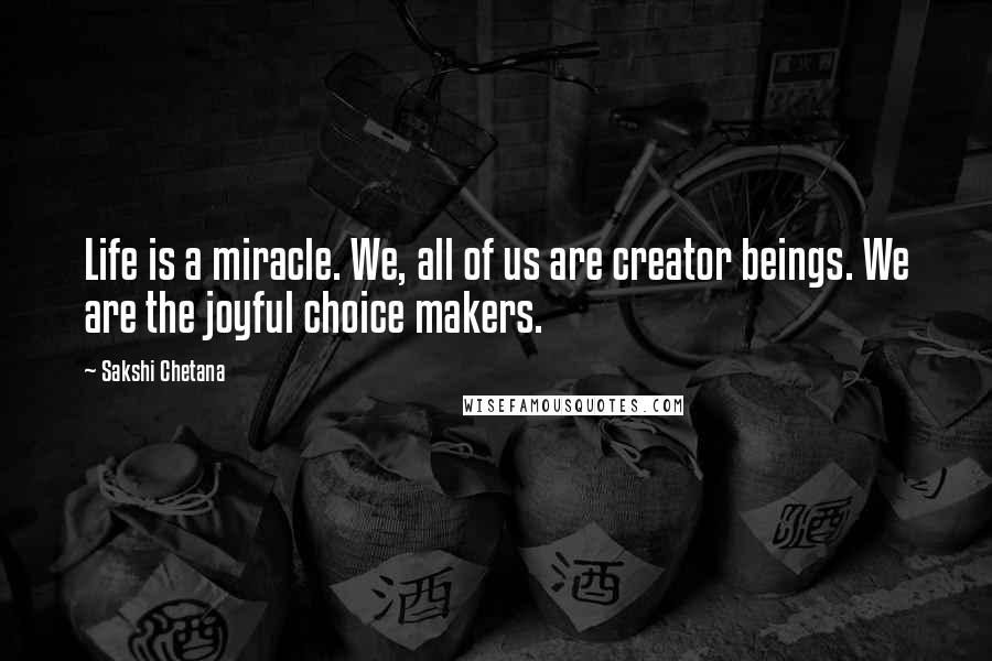Sakshi Chetana Quotes: Life is a miracle. We, all of us are creator beings. We are the joyful choice makers.