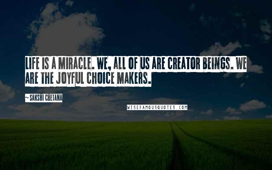 Sakshi Chetana Quotes: Life is a miracle. We, all of us are creator beings. We are the joyful choice makers.