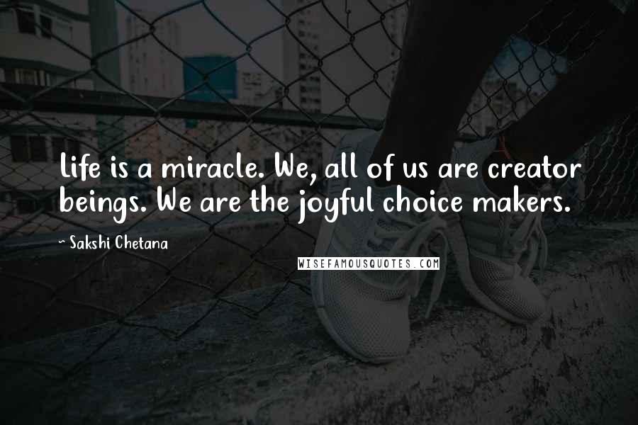 Sakshi Chetana Quotes: Life is a miracle. We, all of us are creator beings. We are the joyful choice makers.