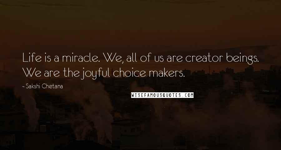 Sakshi Chetana Quotes: Life is a miracle. We, all of us are creator beings. We are the joyful choice makers.