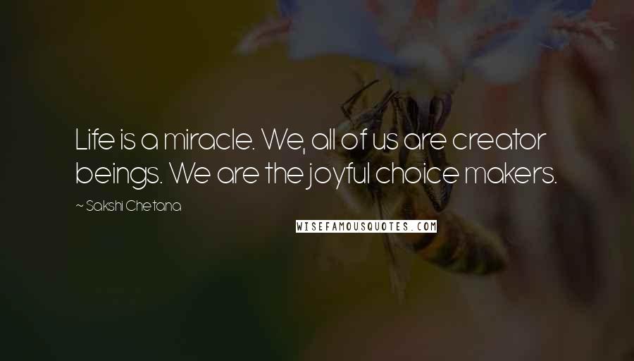 Sakshi Chetana Quotes: Life is a miracle. We, all of us are creator beings. We are the joyful choice makers.