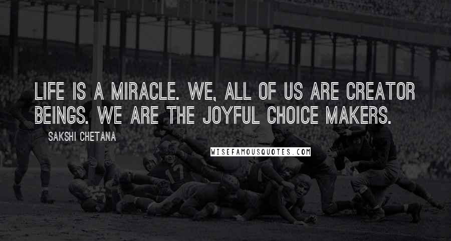 Sakshi Chetana Quotes: Life is a miracle. We, all of us are creator beings. We are the joyful choice makers.