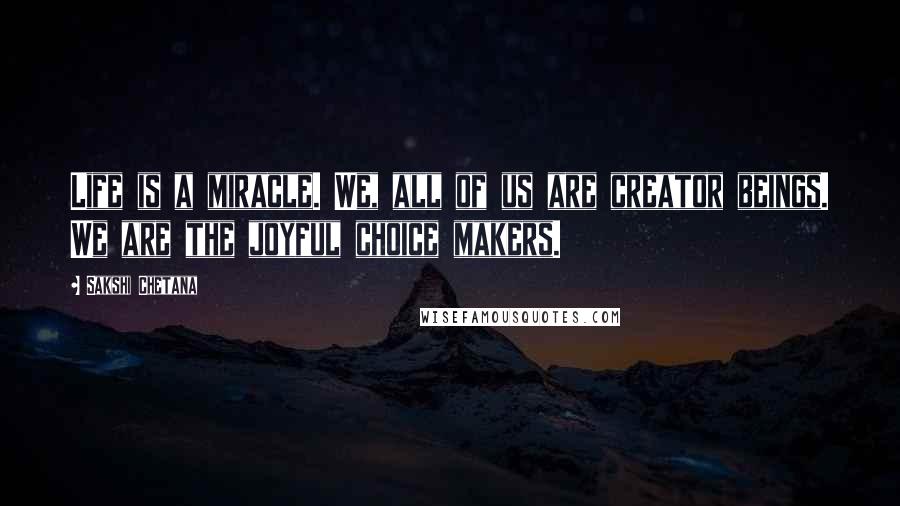 Sakshi Chetana Quotes: Life is a miracle. We, all of us are creator beings. We are the joyful choice makers.